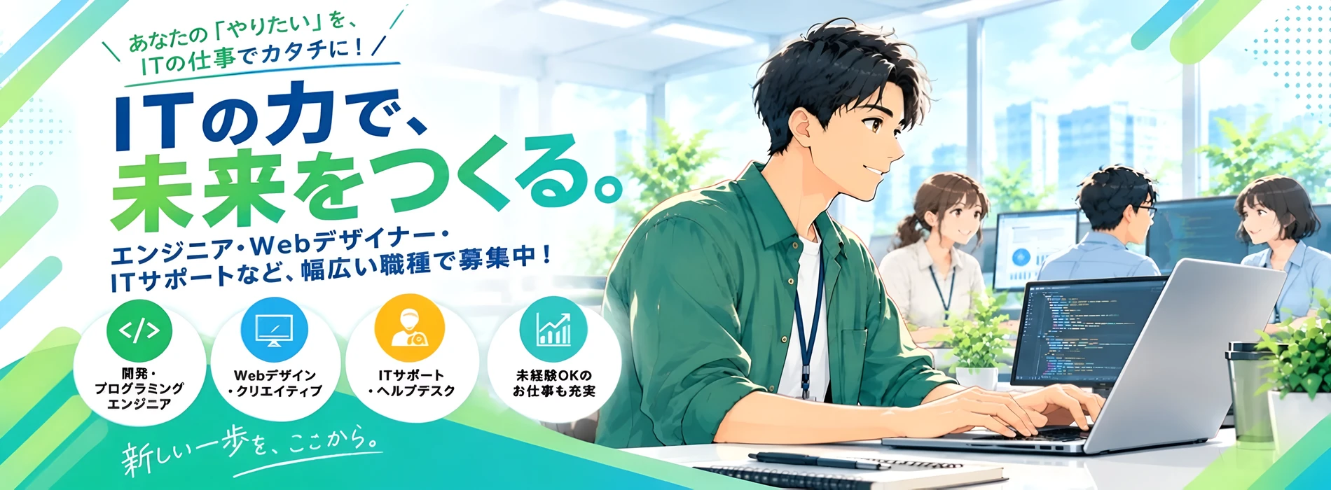 ITの力で、未来をつくる。エンジニア・Webデザイナー・ITサポートなど、幅広い職種で募集中！